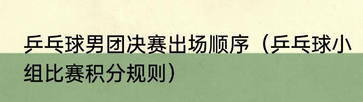 乒乓球男团决赛出场顺序（乒乓球小组比赛积分规则）