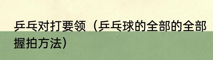 乒乓对打要领（乒乓球的全部的全部握拍方法）