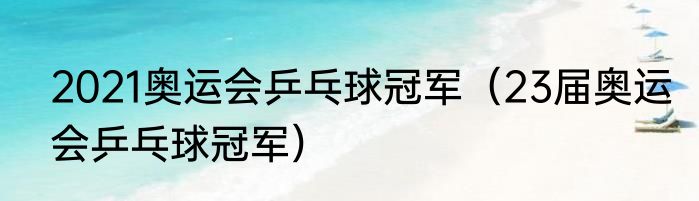 2021奥运会乒乓球冠军（23届奥运会乒乓球冠军）