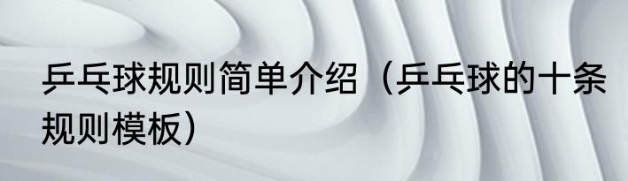 乒乓球规则简单介绍（乒乓球的十条规则模板）