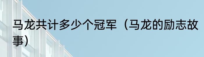 马龙共计多少个冠军（马龙的励志故事）