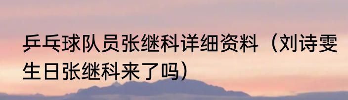 乒乓球队员张继科详细资料（刘诗雯生日张继科来了吗）