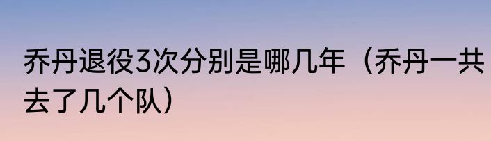 乔丹退役3次分别是哪几年（乔丹一共去了几个队）