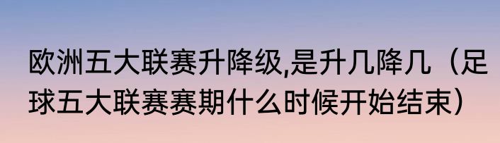 欧洲五大联赛升降级,是升几降几（足球五大联赛赛期什么时候开始结束）