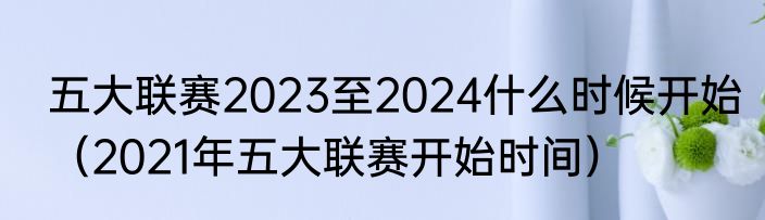 五大联赛2023至2024什么时候开始（2021年五大联赛开始时间）
