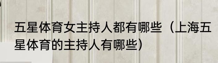 五星体育女主持人都有哪些（上海五星体育的主持人有哪些）