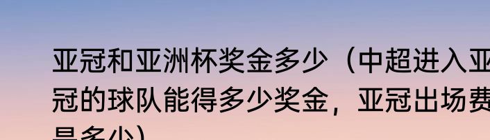 亚冠和亚洲杯奖金多少（中超进入亚冠的球队能得多少奖金，亚冠出场费是多少）