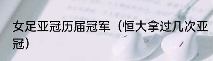 女足亚冠历届冠军（恒大拿过几次亚冠）