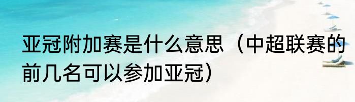亚冠附加赛是什么意思（中超联赛的前几名可以参加亚冠）