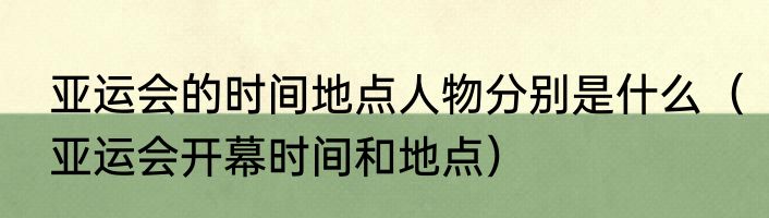 亚运会的时间地点人物分别是什么（亚运会开幕时间和地点）