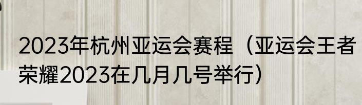 2023年杭州亚运会赛程（亚运会王者荣耀2023在几月几号举行）
