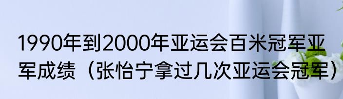 1990年到2000年亚运会百米冠军亚军成绩（张怡宁拿过几次亚运会冠军）