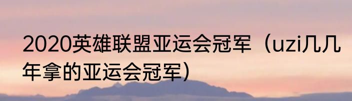 2020英雄联盟亚运会冠军（uzi几几年拿的亚运会冠军）