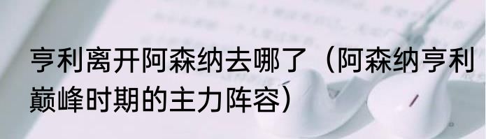 亨利离开阿森纳去哪了（阿森纳亨利巅峰时期的主力阵容）