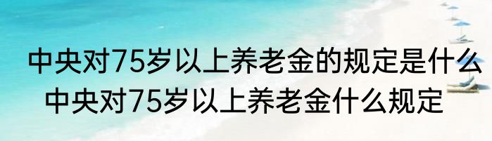 中央对75岁以上养老金的规定是什么  中央对75岁以上养老金什么规定