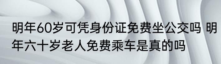 明年60岁可凭身份证免费坐公交吗 明年六十岁老人免费乘车是真的吗