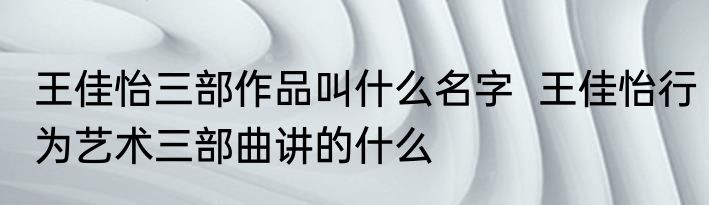 王佳怡三部作品叫什么名字  王佳怡行为艺术三部曲讲的什么