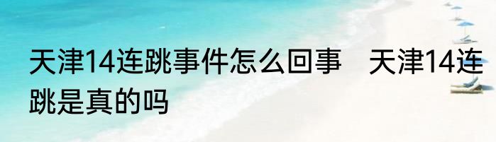 天津14连跳事件怎么回事   天津14连跳是真的吗