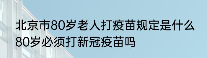 北京市80岁老人打疫苗规定是什么 　80岁必须打新冠疫苗吗 