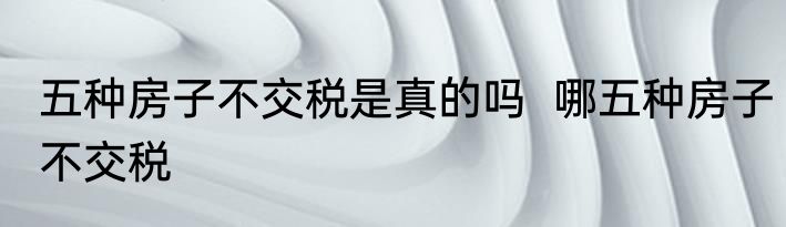 五种房子不交税是真的吗  哪五种房子不交税