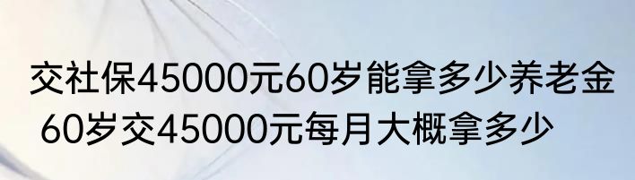 交社保45000元60岁能拿多少养老金  60岁交45000元每月大概拿多少