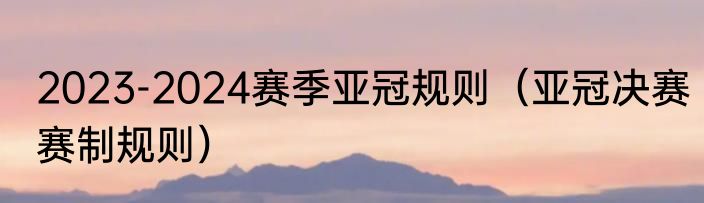 2023-2024赛季亚冠规则（亚冠决赛赛制规则）
