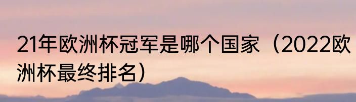 21年欧洲杯冠军是哪个国家（2022欧洲杯最终排名）