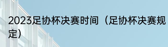 2023足协杯决赛时间（足协杯决赛规定）