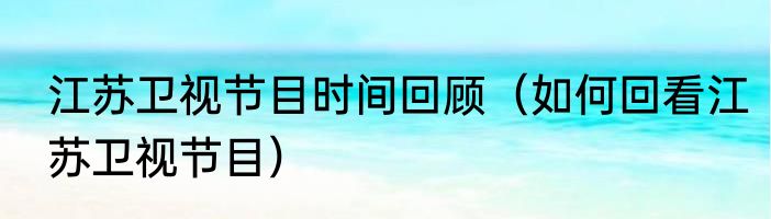 江苏卫视节目时间回顾（如何回看江苏卫视节目）