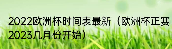 2022欧洲杯时间表最新（欧洲杯正赛2023几月份开始）