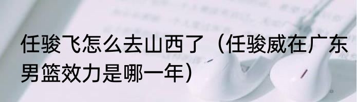 任骏飞怎么去山西了（任骏威在广东男篮效力是哪一年）