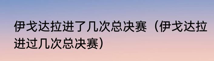 伊戈达拉进了几次总决赛（伊戈达拉进过几次总决赛）