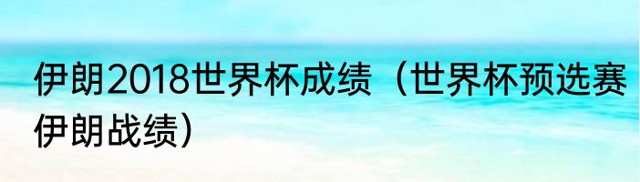 伊朗2018世界杯成绩（世界杯预选赛伊朗战绩）