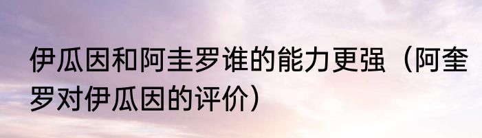 伊瓜因和阿圭罗谁的能力更强（阿奎罗对伊瓜因的评价）