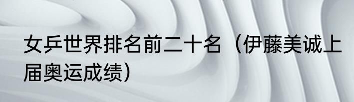 女乒世界排名前二十名（伊藤美诚上届奥运成绩）