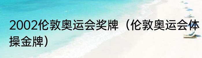 2002伦敦奥运会奖牌（伦敦奥运会体操金牌）