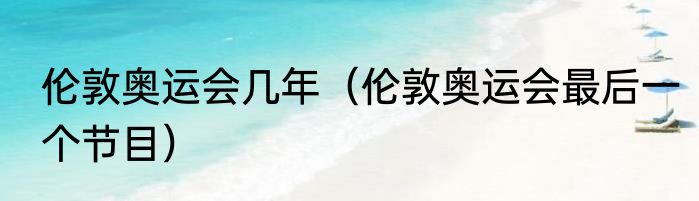 伦敦奥运会几年（伦敦奥运会最后一个节目）