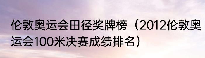 伦敦奥运会田径奖牌榜（2012伦敦奥运会100米决赛成绩排名）