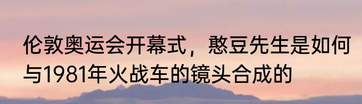 伦敦奥运会开幕式，憨豆先生是如何与1981年火战车的镜头合成的