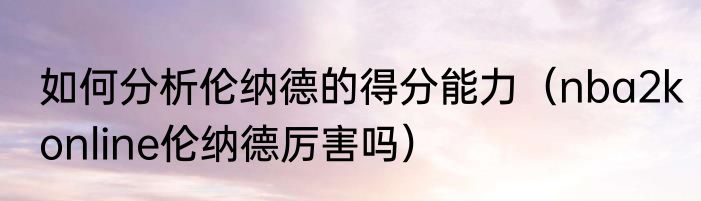 如何分析伦纳德的得分能力（nba2konline伦纳德厉害吗）