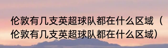 伦敦有几支英超球队都在什么区域（伦敦有几支英超球队都在什么区域）