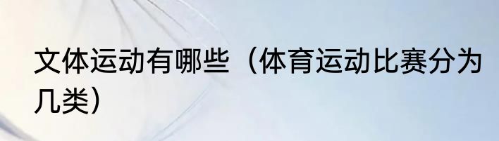 文体运动有哪些（体育运动比赛分为几类）