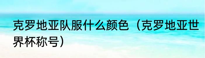 克罗地亚队服什么颜色（克罗地亚世界杯称号）