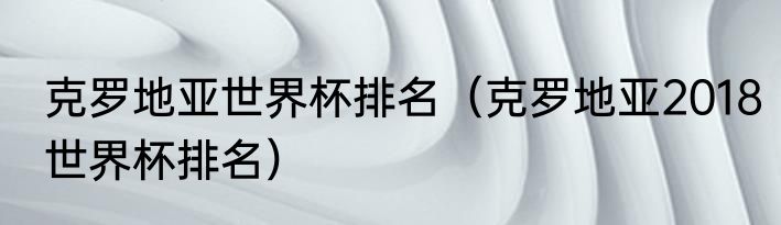 克罗地亚世界杯排名（克罗地亚2018世界杯排名）
