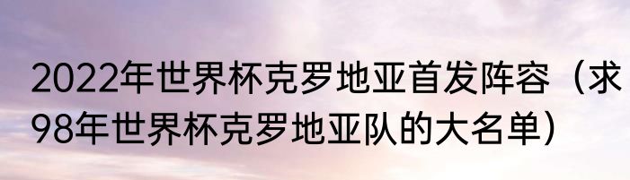 2022年世界杯克罗地亚首发阵容（求98年世界杯克罗地亚队的大名单）