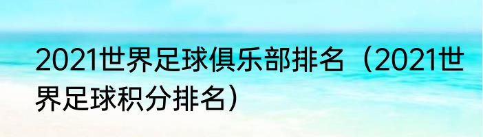 2021世界足球俱乐部排名（2021世界足球积分排名）