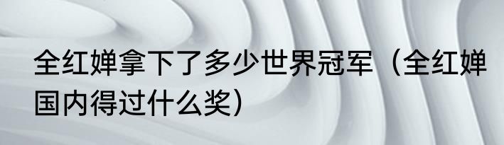 全红婵拿下了多少世界冠军（全红婵国内得过什么奖）