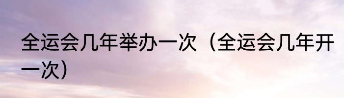 全运会几年举办一次（全运会几年开一次）