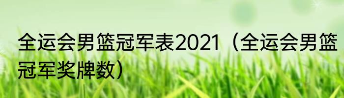 全运会男篮冠军表2021（全运会男篮冠军奖牌数）