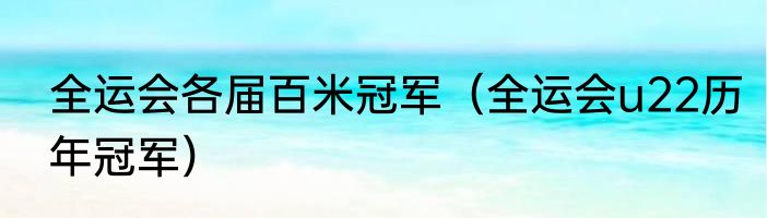 全运会各届百米冠军（全运会u22历年冠军）